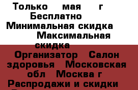 Только 20 мая 2017г.!!!  Бесплатно!!!  › Минимальная скидка ­ 100 › Максимальная скидка ­ 100 › Организатор ­ Салон здоровья - Московская обл., Москва г. Распродажи и скидки » Распродажи и скидки на товары   